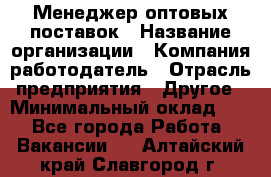 Менеджер оптовых поставок › Название организации ­ Компания-работодатель › Отрасль предприятия ­ Другое › Минимальный оклад ­ 1 - Все города Работа » Вакансии   . Алтайский край,Славгород г.